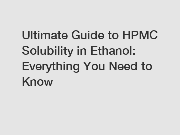 Ultimate Guide to HPMC Solubility in Ethanol: Everything You Need to Know