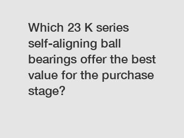 Which 23 K series self-aligning ball bearings offer the best value for the purchase stage?