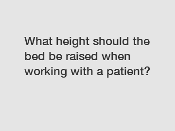 What height should the bed be raised when working with a patient?