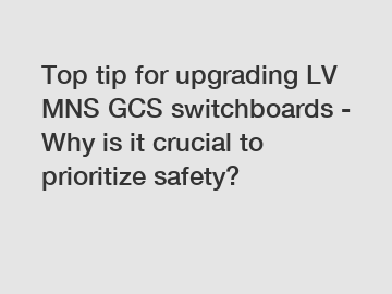 Top tip for upgrading LV MNS GCS switchboards - Why is it crucial to prioritize safety?