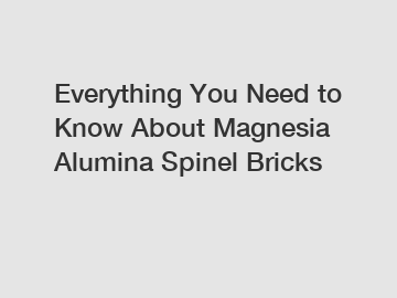 Everything You Need to Know About Magnesia Alumina Spinel Bricks