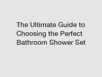 The Ultimate Guide to Choosing the Perfect Bathroom Shower Set