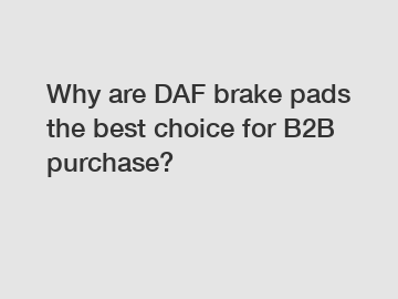 Why are DAF brake pads the best choice for B2B purchase?