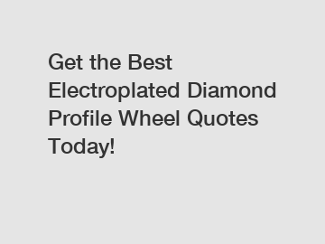 Get the Best Electroplated Diamond Profile Wheel Quotes Today!