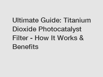 Ultimate Guide: Titanium Dioxide Photocatalyst Filter - How It Works & Benefits