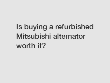 Is buying a refurbished Mitsubishi alternator worth it?