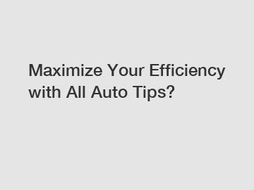 Maximize Your Efficiency with All Auto Tips?