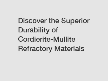 Discover the Superior Durability of Cordierite-Mullite Refractory Materials