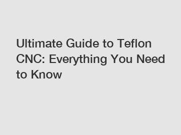 Ultimate Guide to Teflon CNC: Everything You Need to Know