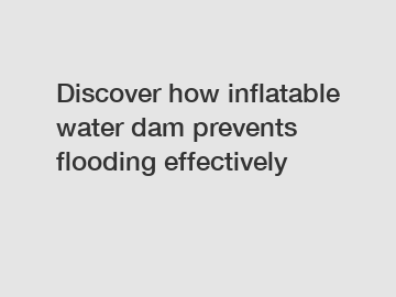 Discover how inflatable water dam prevents flooding effectively