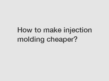 How to make injection molding cheaper?