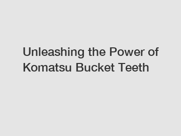 Unleashing the Power of Komatsu Bucket Teeth