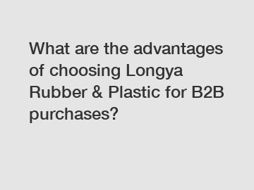 What are the advantages of choosing Longya Rubber & Plastic for B2B purchases?