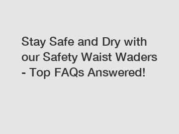 Stay Safe and Dry with our Safety Waist Waders - Top FAQs Answered!