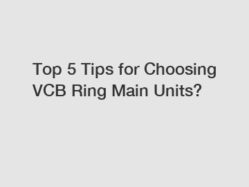 Top 5 Tips for Choosing VCB Ring Main Units?