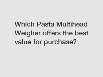 Which Pasta Multihead Weigher offers the best value for purchase?