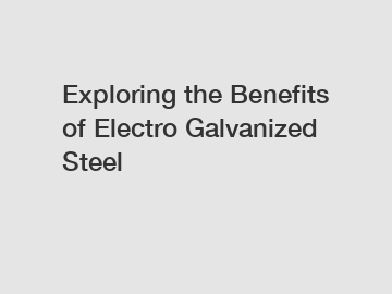 Exploring the Benefits of Electro Galvanized Steel