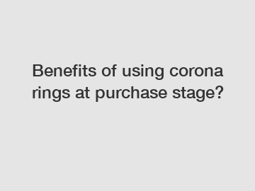 Benefits of using corona rings at purchase stage?