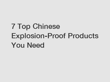 7 Top Chinese Explosion-Proof Products You Need