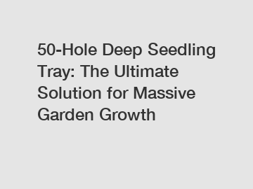 50-Hole Deep Seedling Tray: The Ultimate Solution for Massive Garden Growth