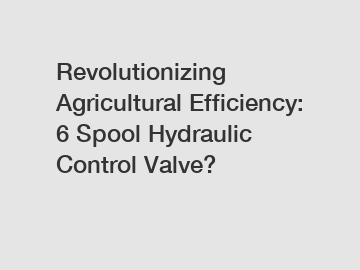 Revolutionizing Agricultural Efficiency: 6 Spool Hydraulic Control Valve? 