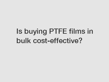 Is buying PTFE films in bulk cost-effective?