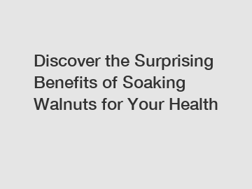 Discover the Surprising Benefits of Soaking Walnuts for Your Health