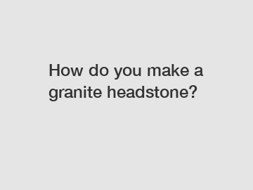 How do you make a granite headstone?