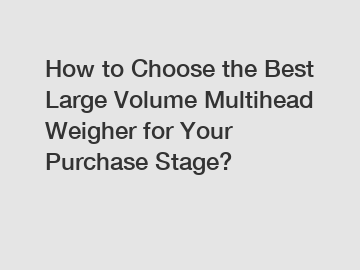 How to Choose the Best Large Volume Multihead Weigher for Your Purchase Stage?