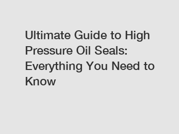 Ultimate Guide to High Pressure Oil Seals: Everything You Need to Know