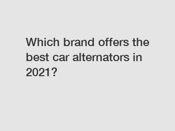 Which brand offers the best car alternators in 2021?