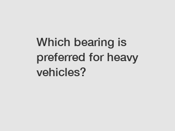 Which bearing is preferred for heavy vehicles?