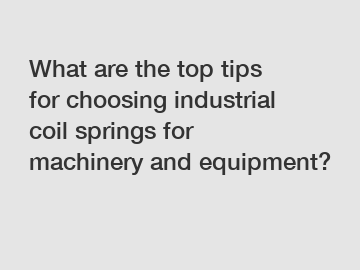 What are the top tips for choosing industrial coil springs for machinery and equipment?