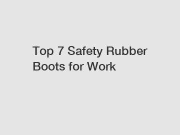 Top 7 Safety Rubber Boots for Work