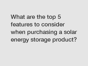 What are the top 5 features to consider when purchasing a solar energy storage product?