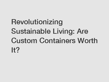 Revolutionizing Sustainable Living: Are Custom Containers Worth It?