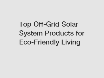 Top Off-Grid Solar System Products for Eco-Friendly Living