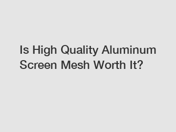 Is High Quality Aluminum Screen Mesh Worth It?