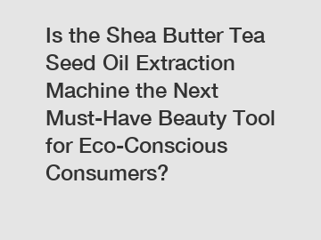 Is the Shea Butter Tea Seed Oil Extraction Machine the Next Must-Have Beauty Tool for Eco-Conscious Consumers?