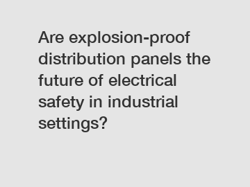 Are explosion-proof distribution panels the future of electrical safety in industrial settings?