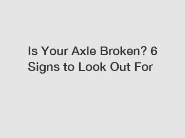 Is Your Axle Broken? 6 Signs to Look Out For