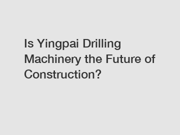 Is Yingpai Drilling Machinery the Future of Construction?