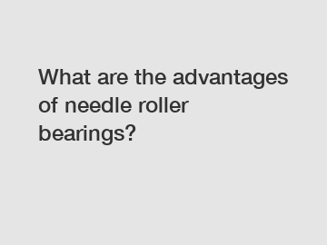 What are the advantages of needle roller bearings?