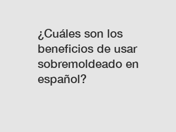 ¿Cuáles son los beneficios de usar sobremoldeado en español?