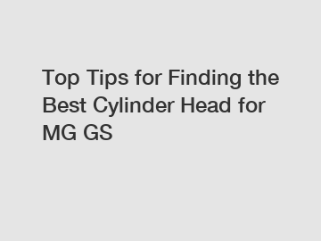 Top Tips for Finding the Best Cylinder Head for MG GS