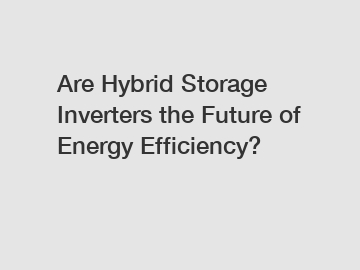 Are Hybrid Storage Inverters the Future of Energy Efficiency?
