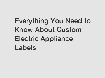 Everything You Need to Know About Custom Electric Appliance Labels