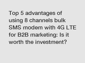 Top 5 advantages of using 8 channels bulk SMS modem with 4G LTE for B2B marketing: Is it worth the investment?