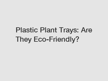 Plastic Plant Trays: Are They Eco-Friendly?
