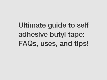 Ultimate guide to self adhesive butyl tape: FAQs, uses, and tips!